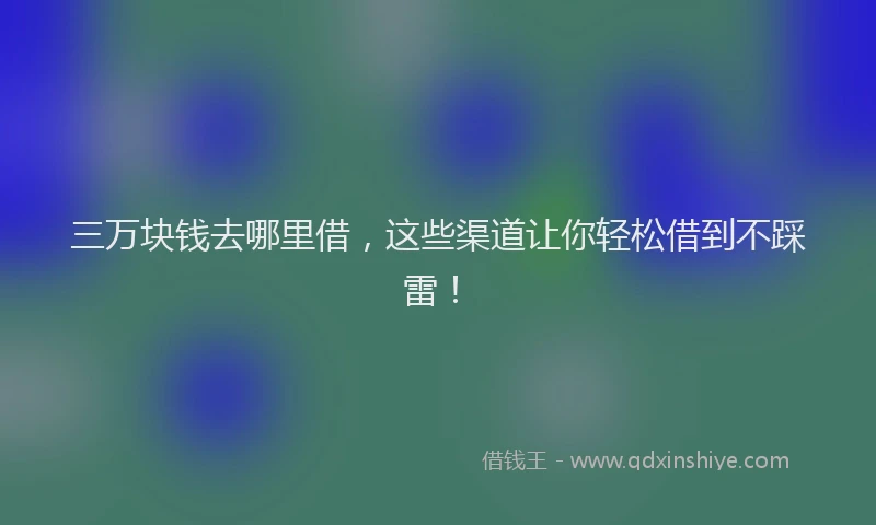 三万块钱去哪里借，这些渠道让你轻松借到不踩雷！