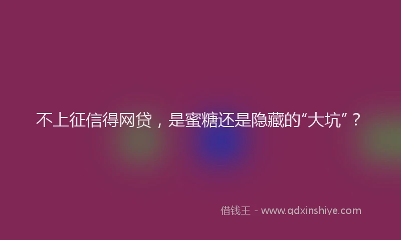 不上征信得网贷，是蜜糖还是隐藏的“大坑”？