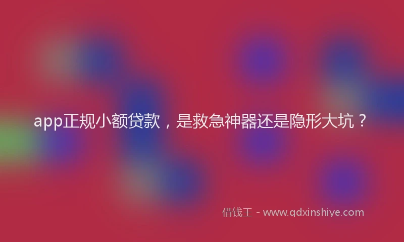 app正规小额贷款，是救急神器还是隐形大坑？