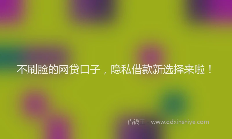 不刷脸的网贷口子，隐私借款新选择来啦！