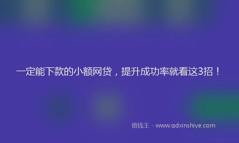 一定能下款的小额网贷，提升成功率就看这3招！