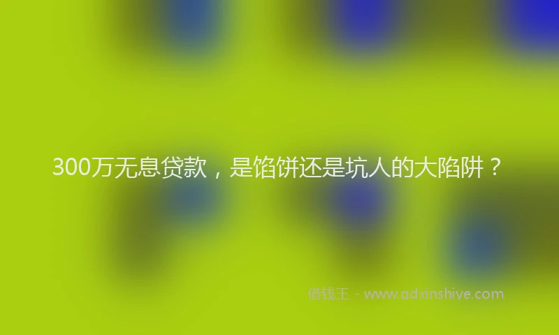 300万无息贷款，是馅饼还是坑人的大陷阱？