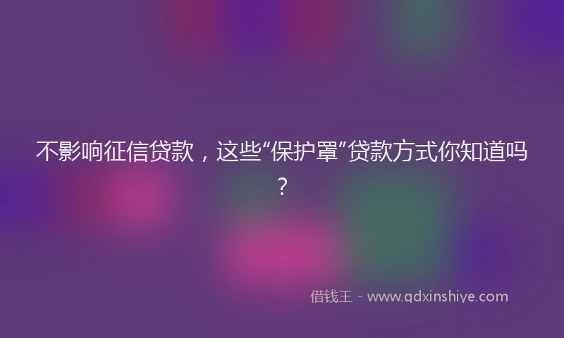 不影响征信贷款，这些“保护罩”贷款方式你知道吗？