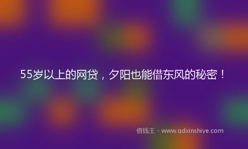 55岁以上的网贷,夕阳也能借东风的秘密!