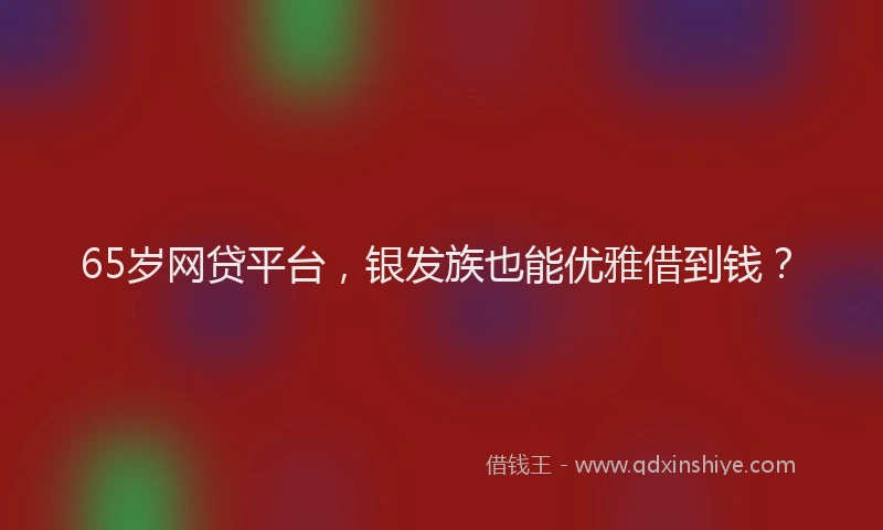 65岁网贷平台,银发族也能优雅借到钱?