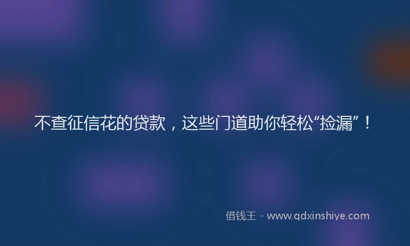 不查征信花的贷款，这些门道助你轻松“捡漏”！