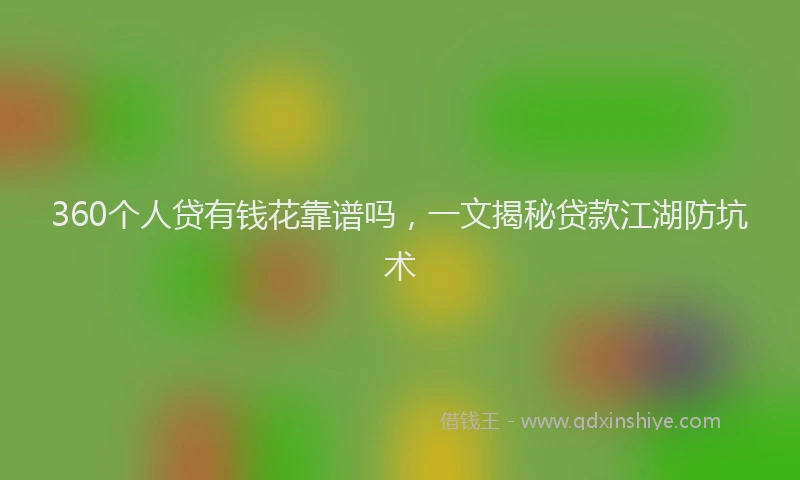 360个人贷有钱花靠谱吗，一文揭秘贷款江湖防坑术