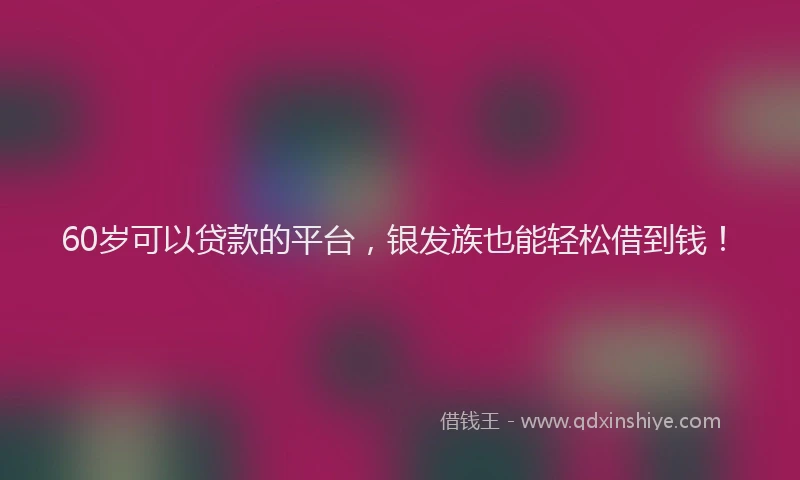 60岁可以贷款的平台，银发族也能轻松借到钱！
