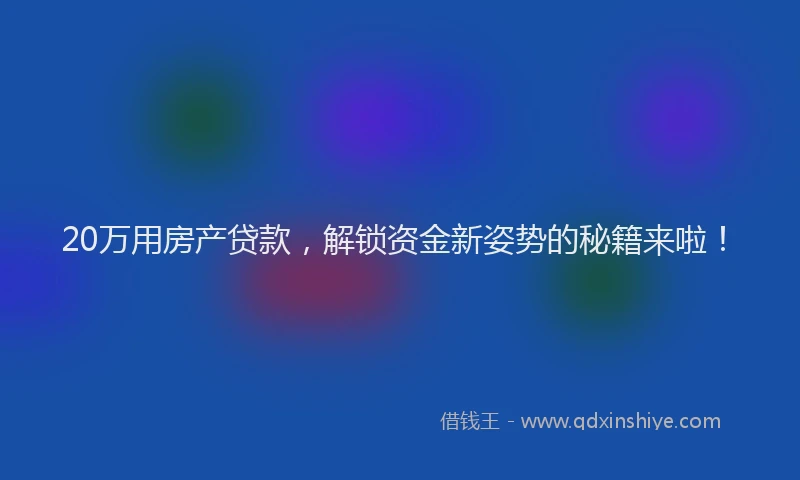 20万用房产贷款,解锁资金新姿势的秘籍来啦!