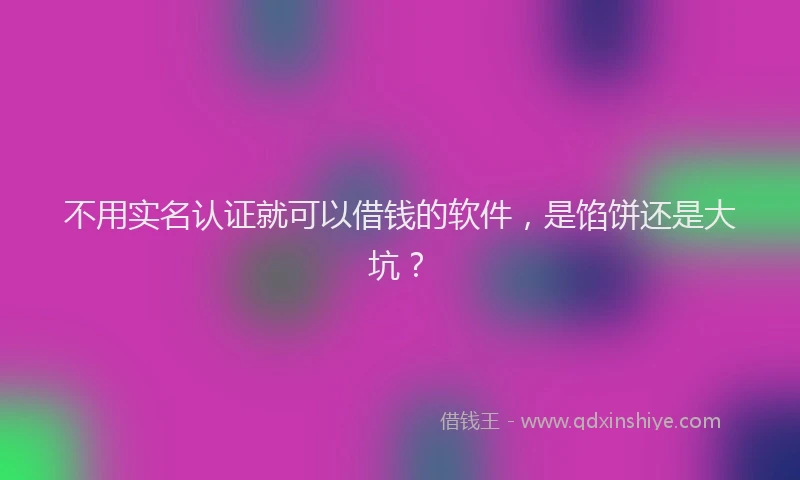 不用实名认证就可以借钱的软件，是馅饼还是大坑？