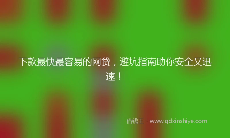 下款最快最容易的网贷，避坑指南助你安全又迅速！