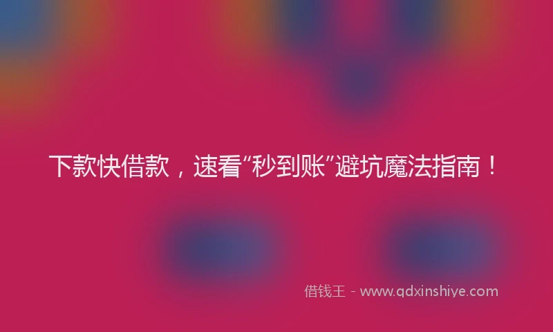下款快借款，速看“秒到账”避坑魔法指南！