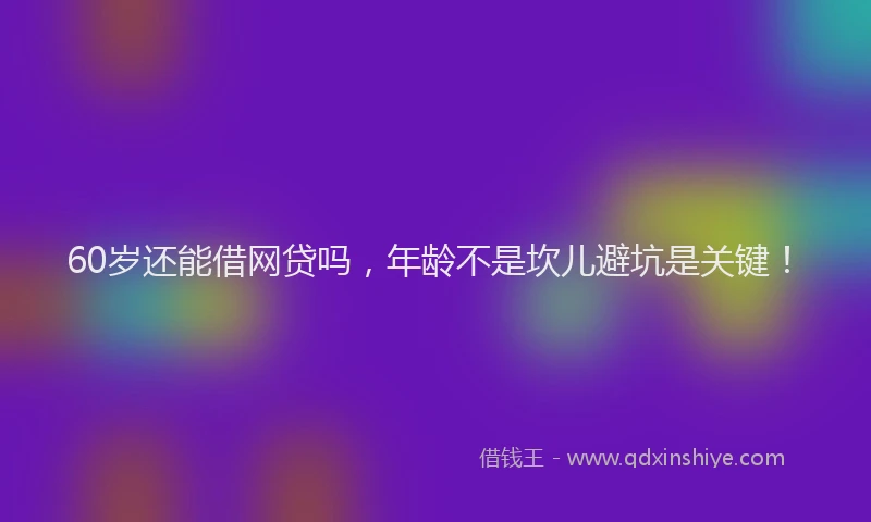 60岁还能借网贷吗，年龄不是坎儿避坑是关键！
