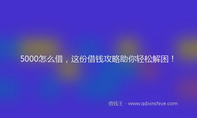 5000怎么借，这份借钱攻略助你轻松解困！