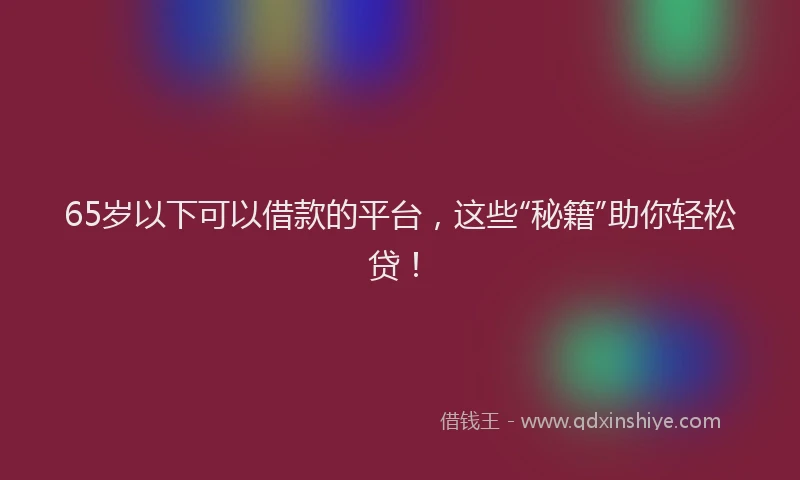 65岁以下可以借款的平台，这些“秘籍”助你轻松贷！