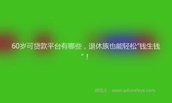 60岁可贷款平台有哪些，退休族也能轻松“钱生钱”！