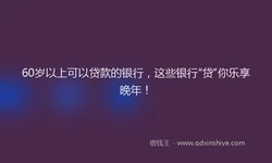 60岁以上可以贷款的银行，这些银行“贷”你乐享晚年！