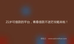 21岁可借款的平台，青春借款不迷茫攻略来啦！